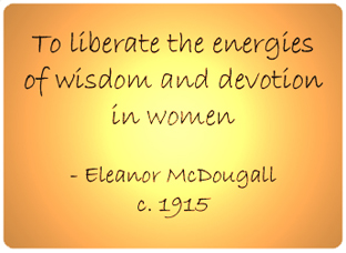 To liberate the energies of wisdom and devotion in women. - Eleanor McDougall c.1915